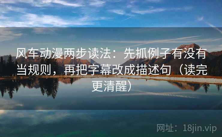 风车动漫两步读法:先抓例子有没有当规则,再把字幕改成描述句(读完更清醒) 风车动漫两步读法:先抓例子有没有当规则,再把字幕改成描述句(读完更清醒)