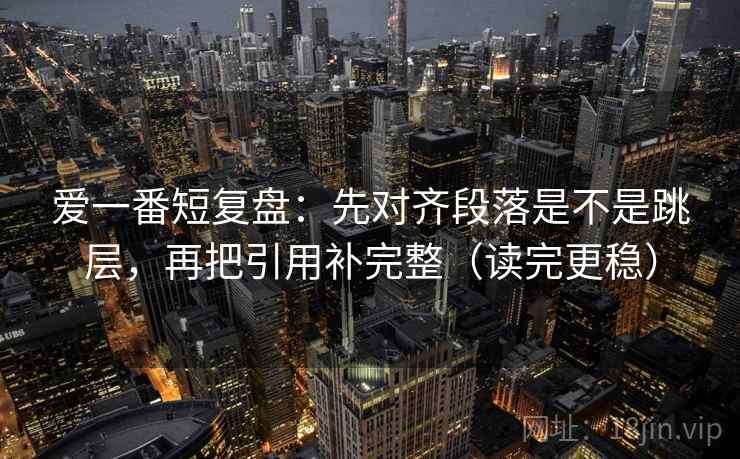 爱一番短复盘:先对齐段落是不是跳层,再把引用补完整(读完更稳) 爱一番短复盘:先对齐段落是不是跳层,再把引用补完整(读完更稳)