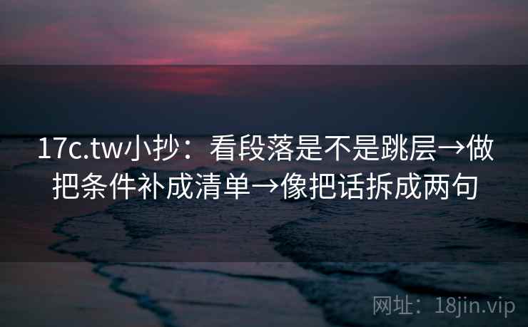 17c.tw小抄：看段落是不是跳层→做把条件补成清单→像把话拆成两句