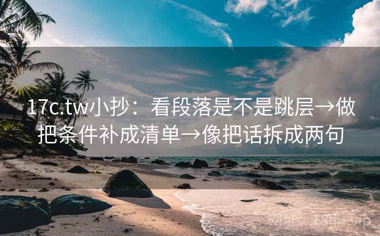 17c.tw小抄：看段落是不是跳层→做把条件补成清单→像把话拆成两句