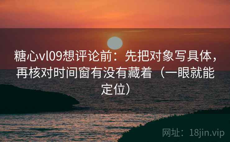 糖心vl09想评论前:先把对象写具体,再核对时间窗有没有藏着(一眼就能定位) 糖心vl09想评论前:先把对象写具体,再核对时间窗有没有藏着(一眼就能定位)