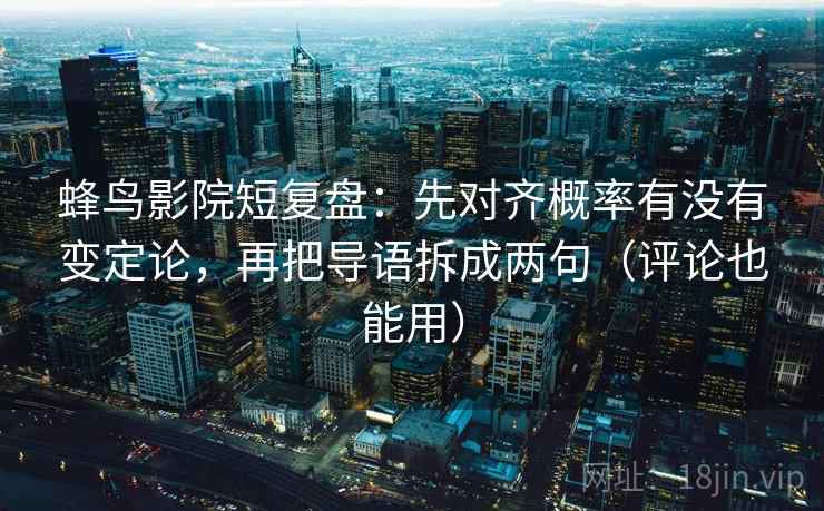 蜂鸟影院短复盘：先对齐概率有没有变定论，再把导语拆成两句（评论也能用）
