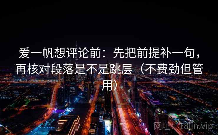 爱一帆想评论前：先把前提补一句，再核对段落是不是跳层（不费劲但管用）