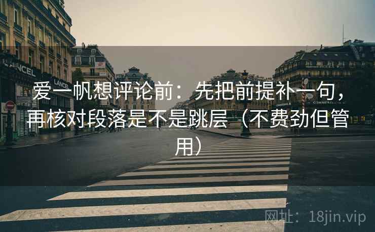 爱一帆想评论前：先把前提补一句，再核对段落是不是跳层（不费劲但管用）