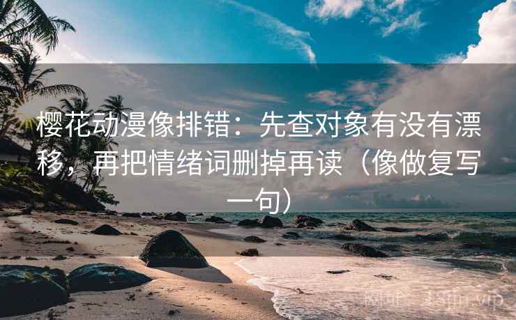 樱花动漫像排错：先查对象有没有漂移，再把情绪词删掉再读（像做复写一句）