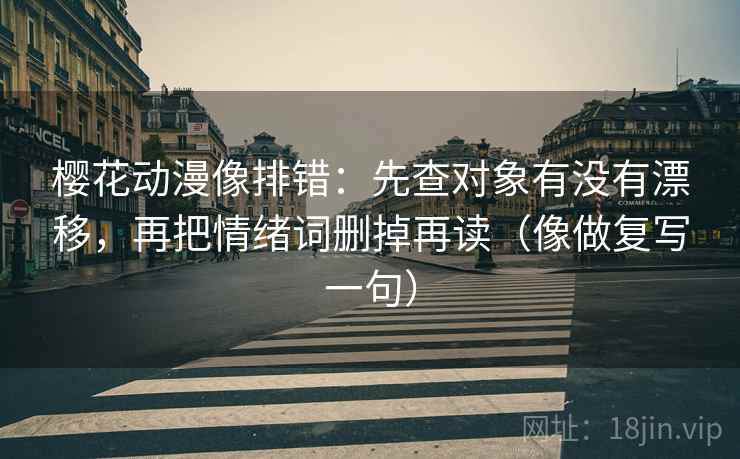 樱花动漫像排错：先查对象有没有漂移，再把情绪词删掉再读（像做复写一句）