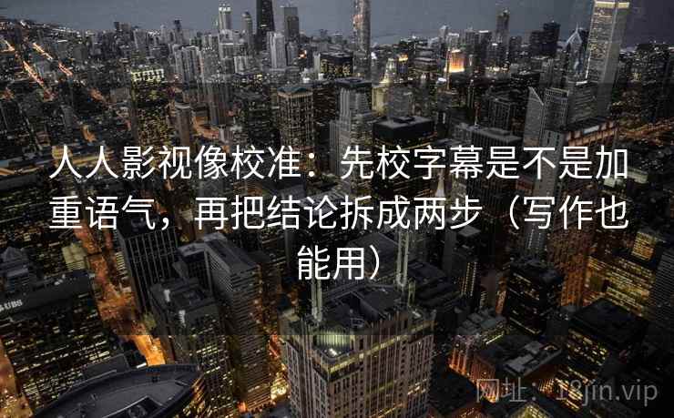 人人影视像校准：先校字幕是不是加重语气，再把结论拆成两步（写作也能用）