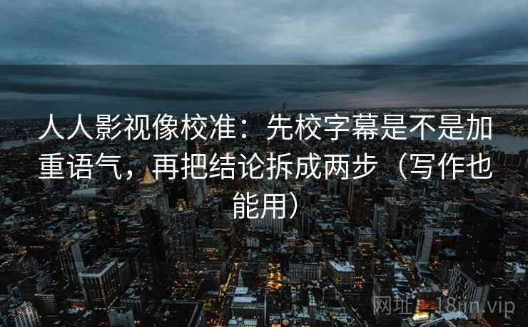 人人影视像校准:先校字幕是不是加重语气,再把结论拆成两步(写作也能用) 人人影视像校准:先校字幕是不是加重语气,再把结论拆成两步(写作也能用)