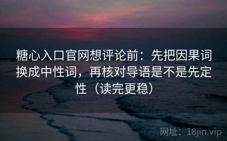 糖心入口官网想评论前:先把因果词换成中性词,再核对导语是不是先定性(读完更稳) 糖心入口官网想评论前:先把因果词换成中性词,再核对导语是不是先定性(读完更稳)