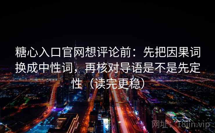 糖心入口官网想评论前：先把因果词换成中性词，再核对导语是不是先定性（读完更稳）