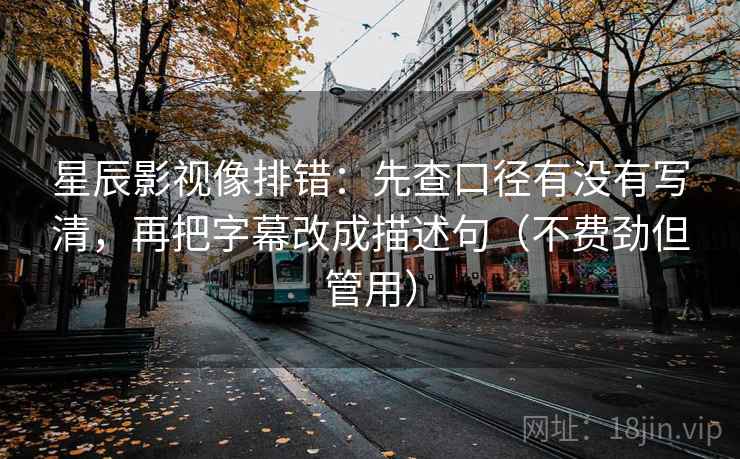 星辰影视像排错：先查口径有没有写清，再把字幕改成描述句（不费劲但管用）