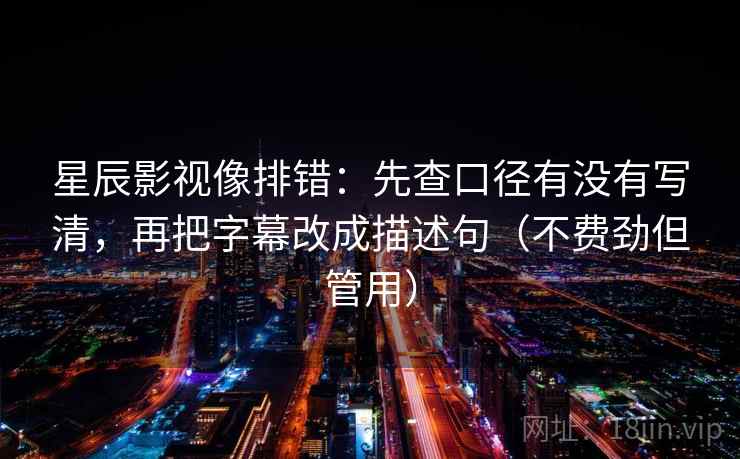 星辰影视像排错:先查口径有没有写清,再把字幕改成描述句(不费劲但管用) 星辰影视像排错:先查口径有没有写清,再把字幕改成描述句(不费劲但管用)