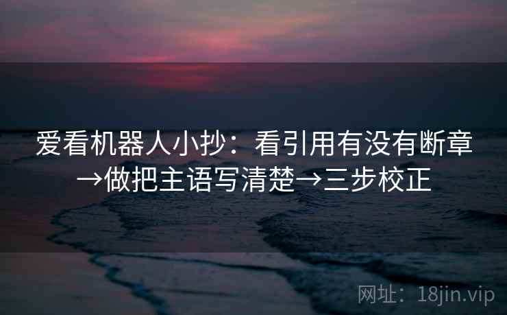 爱看机器人小抄：看引用有没有断章→做把主语写清楚→三步校正