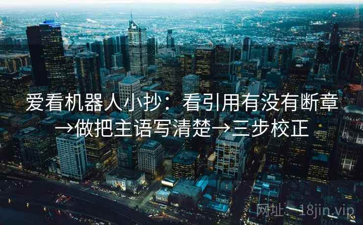 爱看机器人小抄:看引用有没有断章→做把主语写清楚→三步校正 爱看机器人小抄:看引用有没有断章→做把主语写清楚→三步校正