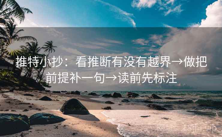 推特小抄:看推断有没有越界→做把前提补一句→读前先标注 推特小抄:看推断有没有越界→做把前提补一句→读前先标注