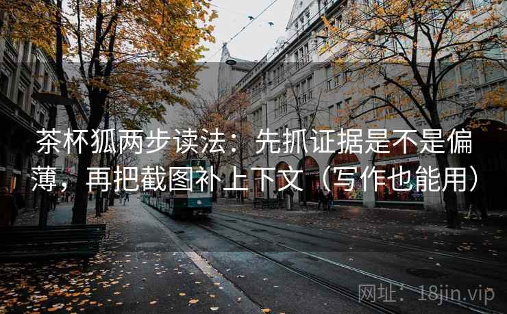 茶杯狐两步读法：先抓证据是不是偏薄，再把截图补上下文（写作也能用）