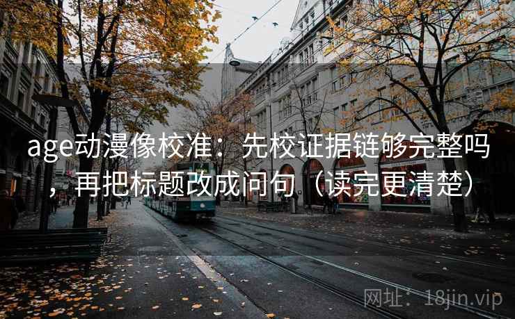 age动漫像校准:先校证据链够完整吗,再把标题改成问句(读完更清楚) age动漫像校准:先校证据链够完整吗,再把标题改成问句(读完更清楚)