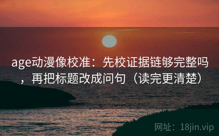 age动漫像校准：先校证据链够完整吗，再把标题改成问句（读完更清楚）