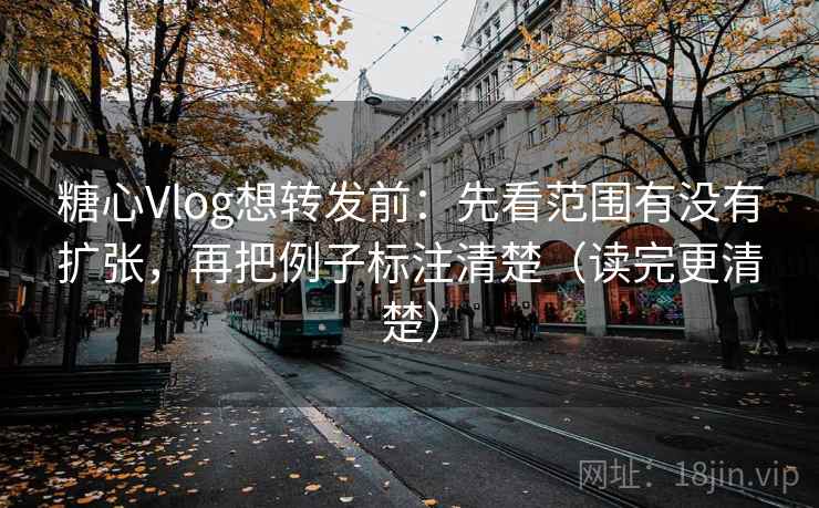 糖心Vlog想转发前：先看范围有没有扩张，再把例子标注清楚（读完更清楚）
