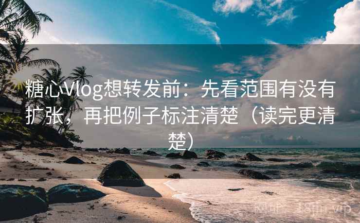 糖心Vlog想转发前:先看范围有没有扩张,再把例子标注清楚(读完更清楚) 糖心Vlog想转发前:先看范围有没有扩张,再把例子标注清楚(读完更清楚)
