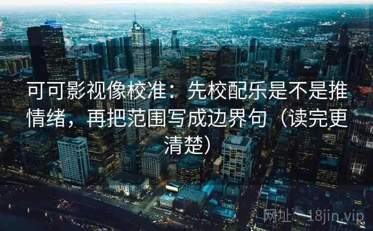 可可影视像校准：先校配乐是不是推情绪，再把范围写成边界句（读完更清楚）