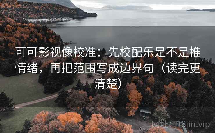 可可影视像校准:先校配乐是不是推情绪,再把范围写成边界句(读完更清楚) 可可影视像校准:先校配乐是不是推情绪,再把范围写成边界句(读完更清楚)