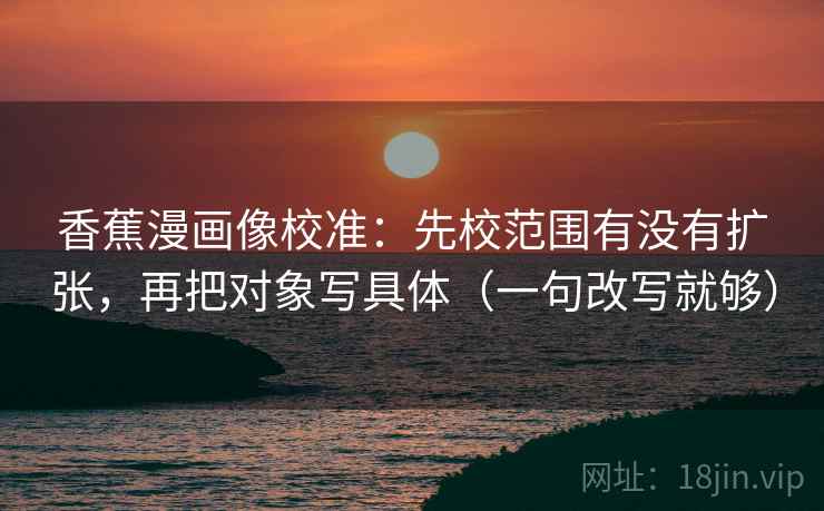 香蕉漫画像校准：先校范围有没有扩张，再把对象写具体（一句改写就够）
