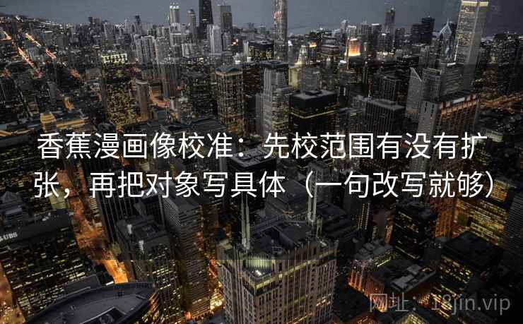 香蕉漫画像校准:先校范围有没有扩张,再把对象写具体(一句改写就够) 香蕉漫画像校准:先校范围有没有扩张,再把对象写具体(一句改写就够)